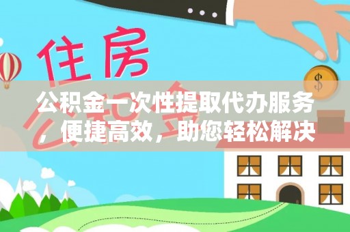 轮台公积金一次性提取代办服务，便捷高效，助您轻松解决资金难题