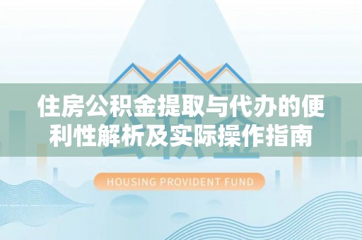 轮台住房公积金提取与代办的便利性解析及实际操作指南