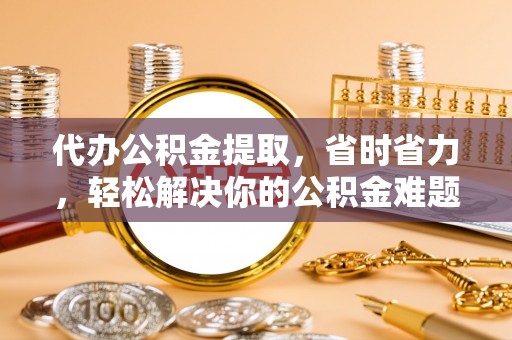 轮台代办公积金提取，省时省力，轻松解决你的公积金难题