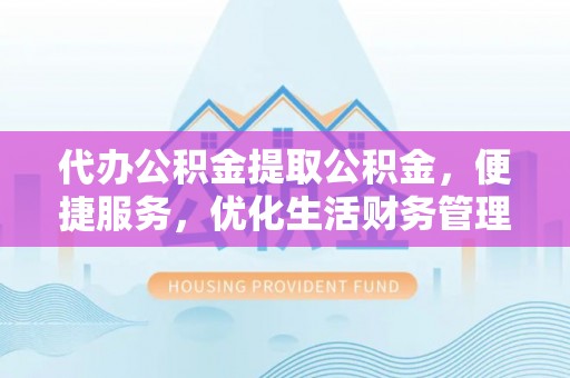 轮台代办公积金提取公积金，便捷服务，优化生活财务管理