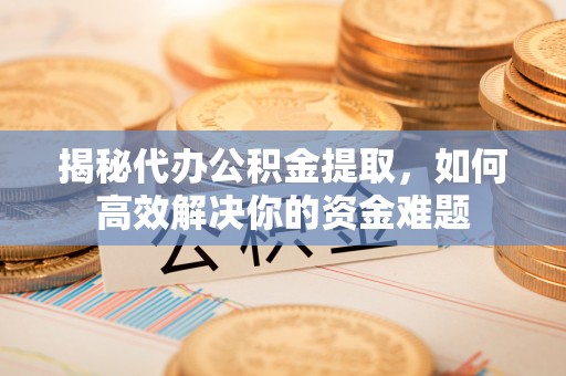 轮台揭秘代办公积金提取，如何高效解决你的资金难题