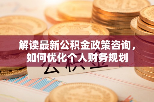 轮台解读最新公积金政策咨询，如何优化个人财务规划