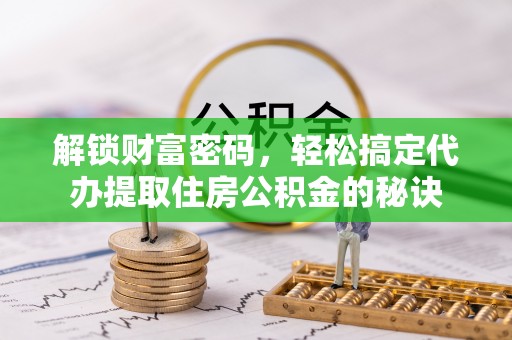 轮台解锁财富密码，轻松搞定代办提取住房公积金的秘诀