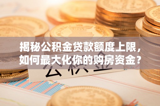 轮台揭秘公积金贷款额度上限，如何最大化你的购房资金？