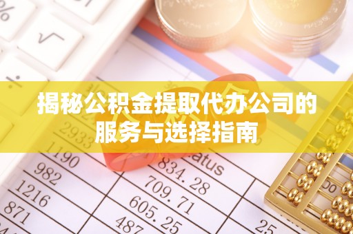 轮台揭秘公积金提取代办公司的服务与选择指南