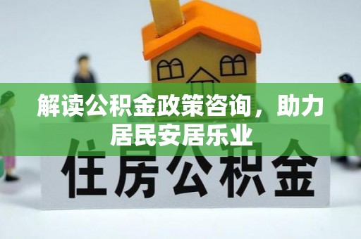 轮台解读公积金政策咨询，助力居民安居乐业