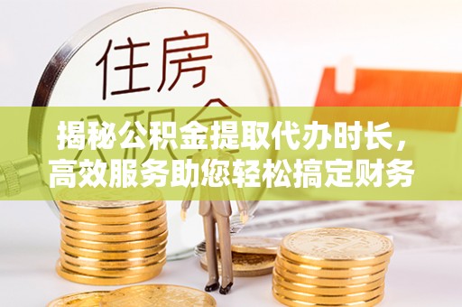 轮台揭秘公积金提取代办时长，高效服务助您轻松搞定财务规划
