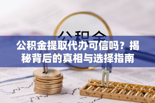 轮台公积金提取代办可信吗？揭秘背后的真相与选择指南