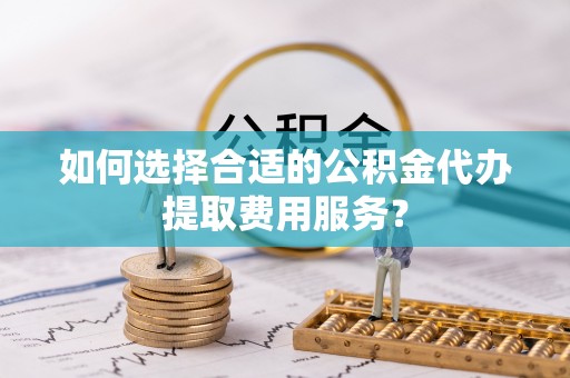轮台如何选择合适的公积金代办提取费用服务？