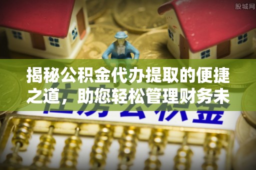 轮台揭秘公积金代办提取的便捷之道，助您轻松管理财务未来