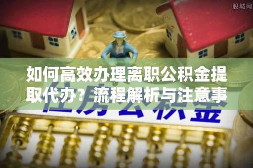 轮台如何高效办理离职公积金提取代办？流程解析与注意事项