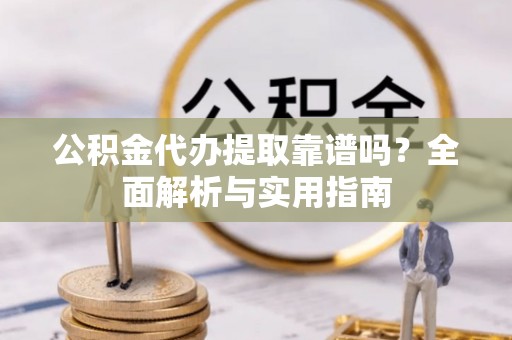 轮台公积金代办提取靠谱吗？全面解析与实用指南