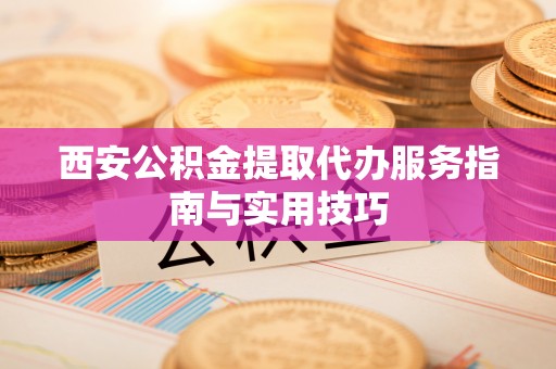轮台西安公积金提取代办服务指南与实用技巧