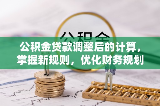 轮台公积金贷款调整后的计算，掌握新规则，优化财务规划