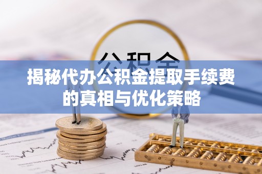 轮台揭秘代办公积金提取手续费的真相与优化策略