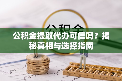 轮台公积金提取代办可信吗？揭秘真相与选择指南