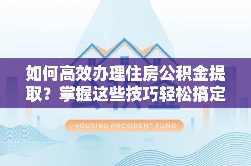 轮台如何高效办理住房公积金提取？掌握这些技巧轻松搞定