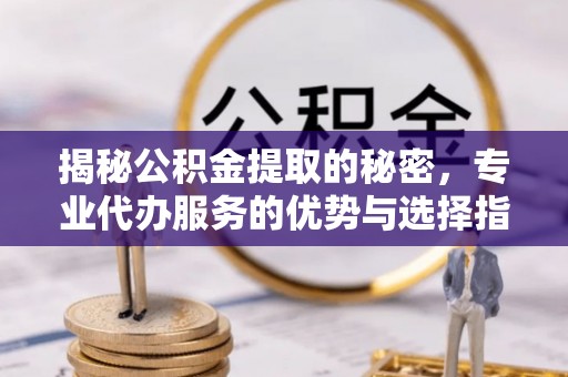 轮台揭秘公积金提取的秘密，专业代办服务的优势与选择指南