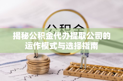 轮台揭秘公积金代办提取公司的运作模式与选择指南