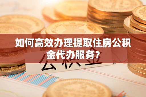 轮台如何高效办理提取住房公积金代办服务？