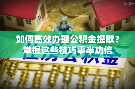 轮台如何高效办理公积金提取？掌握这些技巧事半功倍