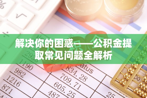 轮台解决你的困惑——公积金提取常见问题全解析