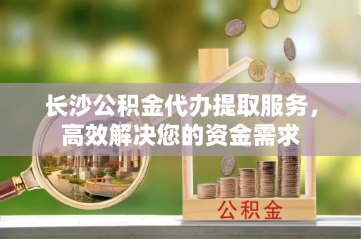 轮台长沙公积金代办提取服务，高效解决您的资金需求