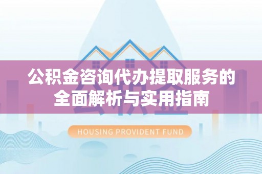 轮台公积金咨询代办提取服务的全面解析与实用指南