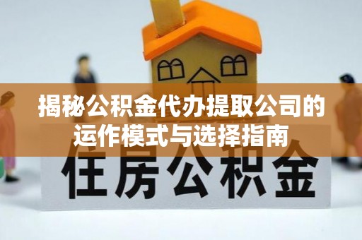 轮台揭秘公积金代办提取公司的运作模式与选择指南