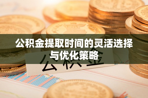轮台公积金提取时间的灵活选择与优化策略