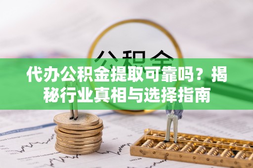 轮台代办公积金提取可靠吗？揭秘行业真相与选择指南