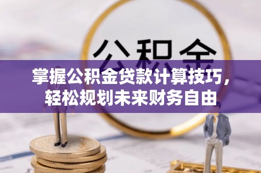 轮台掌握公积金贷款计算技巧，轻松规划未来财务自由