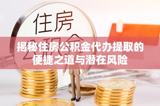 轮台揭秘住房公积金代办提取的便捷之道与潜在风险