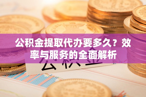 轮台公积金提取代办要多久？效率与服务的全面解析