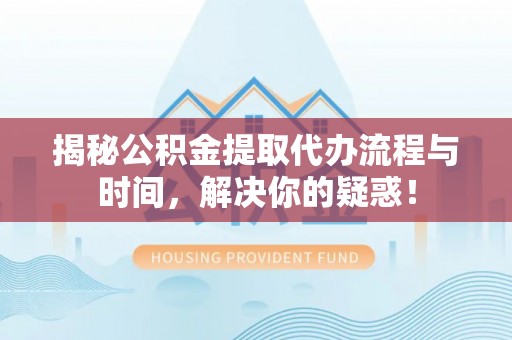 轮台揭秘公积金提取代办流程与时间，解决你的疑惑！