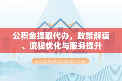 轮台公积金提取代办，政策解读、流程优化与服务提升