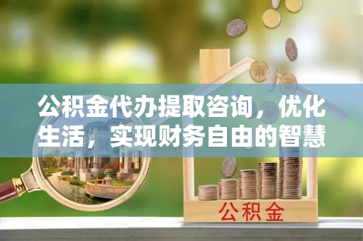 轮台公积金代办提取咨询，优化生活，实现财务自由的智慧选择