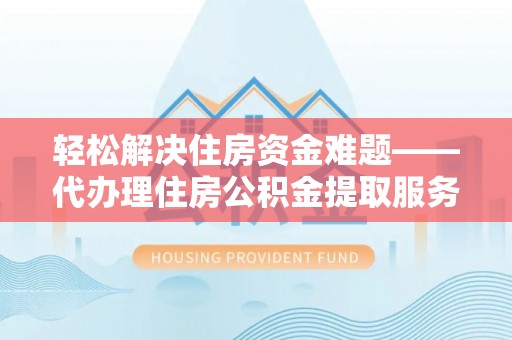 轮台轻松解决住房资金难题——代办理住房公积金提取服务详解
