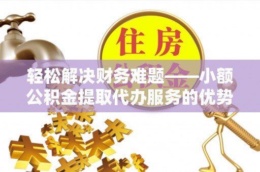 轮台轻松解决财务难题——小额公积金提取代办服务的优势与选择指南