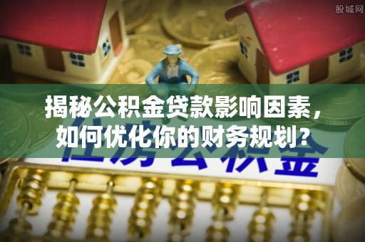 轮台揭秘公积金贷款影响因素，如何优化你的财务规划？
