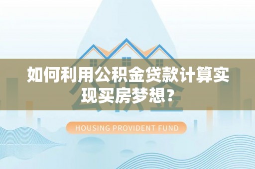 轮台如何利用公积金贷款计算实现买房梦想？