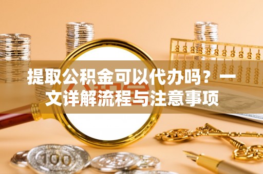 轮台提取公积金可以代办吗？一文详解流程与注意事项