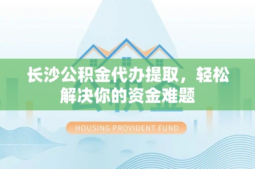 轮台长沙公积金代办提取，轻松解决你的资金难题