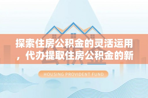 轮台探索住房公积金的灵活运用，代办提取住房公积金的新趋势