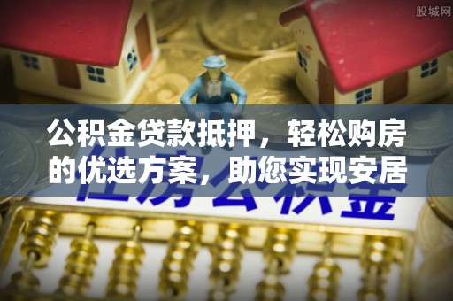 轮台公积金贷款抵押，轻松购房的优选方案，助您实现安居梦想