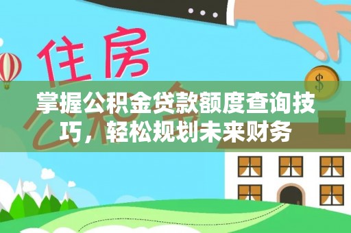 轮台掌握公积金贷款额度查询技巧，轻松规划未来财务