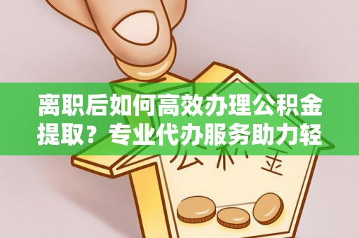 轮台离职后如何高效办理公积金提取？专业代办服务助力轻松解决