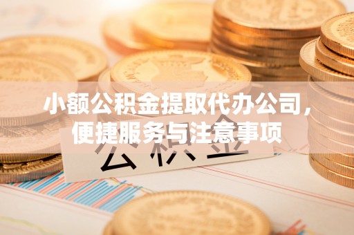 轮台小额公积金提取代办公司，便捷服务与注意事项