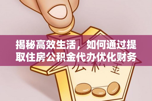 轮台揭秘高效生活，如何通过提取住房公积金代办优化财务管理
