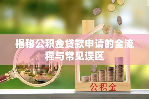 轮台揭秘公积金贷款申请的全流程与常见误区